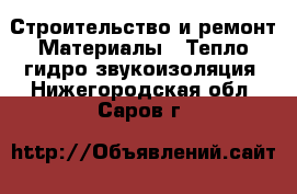 Строительство и ремонт Материалы - Тепло,гидро,звукоизоляция. Нижегородская обл.,Саров г.